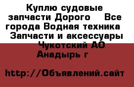 Куплю судовые запчасти Дорого! - Все города Водная техника » Запчасти и аксессуары   . Чукотский АО,Анадырь г.